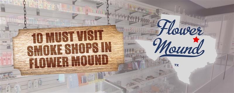 10 Must Visit Smoke Shops in Flower Mound